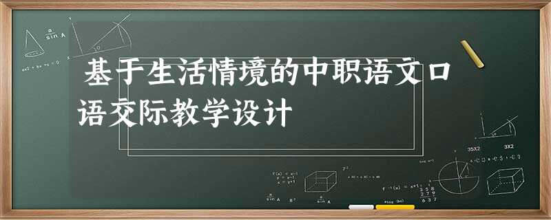 基于生活情境的中职语文口语交际教学设计 基于生活情境的中职语文口语交际教学设计