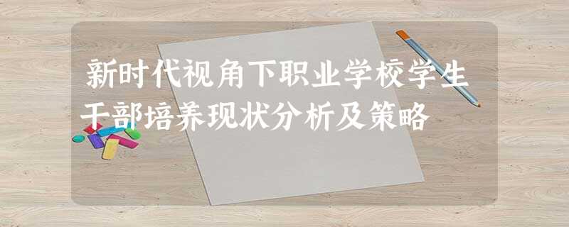 新时代视角下职业学校学生干部培养现状分析及策略 新时代视角下职业学校学生干部培养现状分析及策略