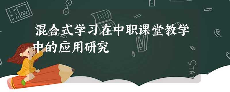 混合式学习在中职课堂教学中的应用研究 混合式学习在中职课堂教学中的应用研究