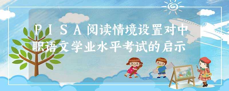 PISA阅读情境设置对中职语文学业水平考试的启示 PISA阅读情境设置对中职语文学业水平考试的启示