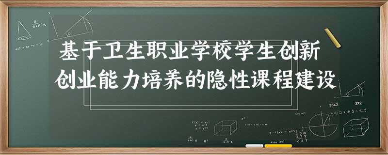 基于卫生职业学校学生创新创业能力培养的隐性课程建设 基于卫生职业学校学生创新创业能力培养的隐性课程建设