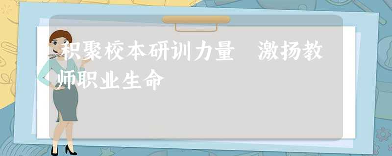 积聚校本研训力量 激扬教师职业生命 积聚校本研训力量 激扬教师职业生命