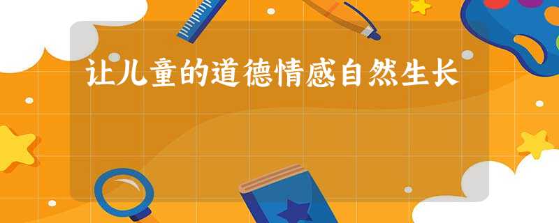 让儿童的道德情感自然生长 让儿童的道德情感自然生长
