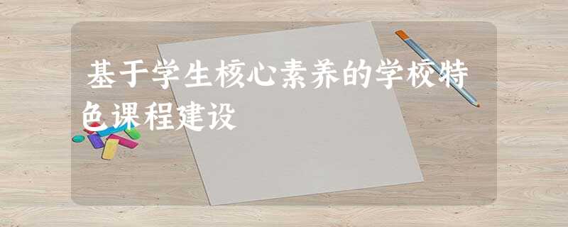 基于学生核心素养的学校特色课程建设 基于学生核心素养的学校特色课程建设