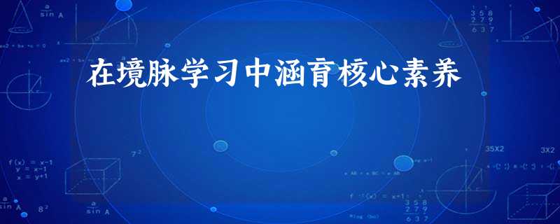 在境脉学习中涵育核心素养 在境脉学习中涵育核心素养