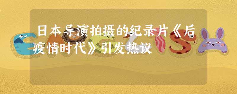 日本导演拍摄的纪录片《后疫情时代》引发热议 日本导演拍摄的纪录片《后疫情时代》引发热议