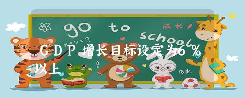 GDP增长目标设定为6%以上 GDP增长目标设定为6%以上