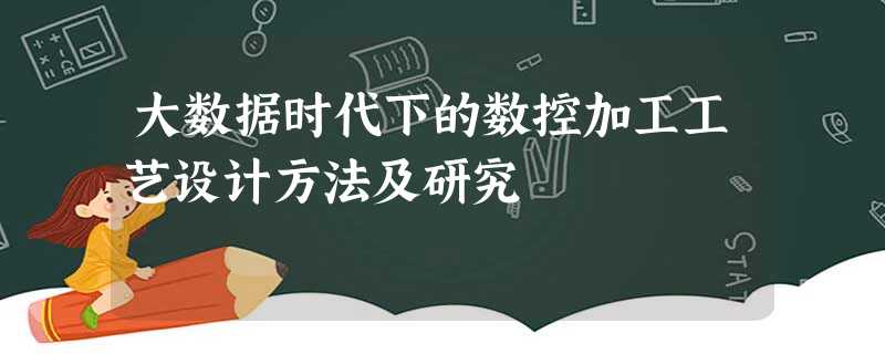 大数据时代下的数控加工工艺设计方法及研究 大数据时代下的数控加工工艺设计方法及研究