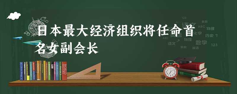 日本最大经济组织将任命首名女副会长 日本最大经济组织将任命首名女副会长