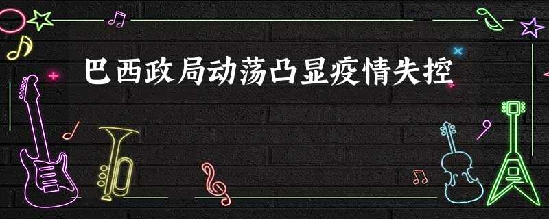 巴西政局动荡凸显疫情失控 巴西政局动荡凸显疫情失控