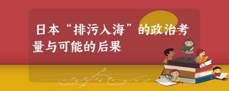 日本“排污入海”的政治考量与可能的后果 日本“排污入海”的政治考量与可能的后果