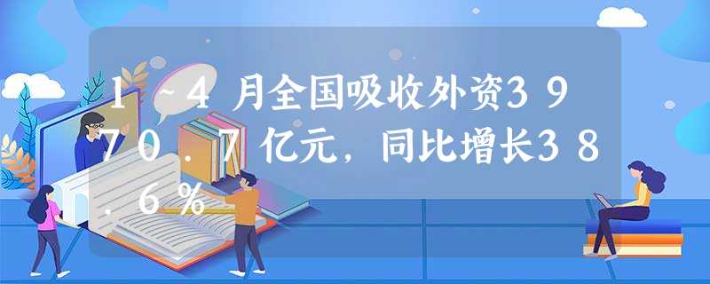 1~4月全国吸收外资3970.7亿元,同比增长38.6% 1~4月全国吸收外资3970.7亿元,同比增长38.6%