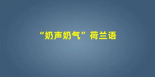 “奶声奶气”荷兰语 “奶声奶气”荷兰语