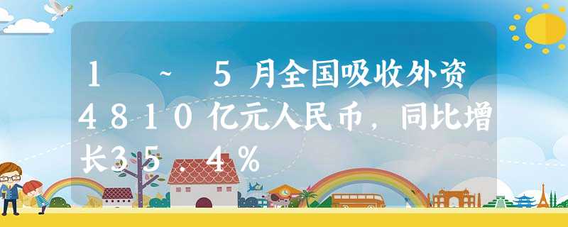 1 ~ 5月全国吸收外资4810亿元人民币,同比增长35.4% 1 ~ 5月全国吸收外资4810亿元人民币,同比增长35.4%