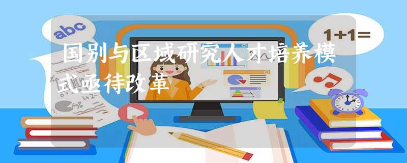 国别与区域研究人才培养模式亟待改革 国别与区域研究人才培养模式亟待改革