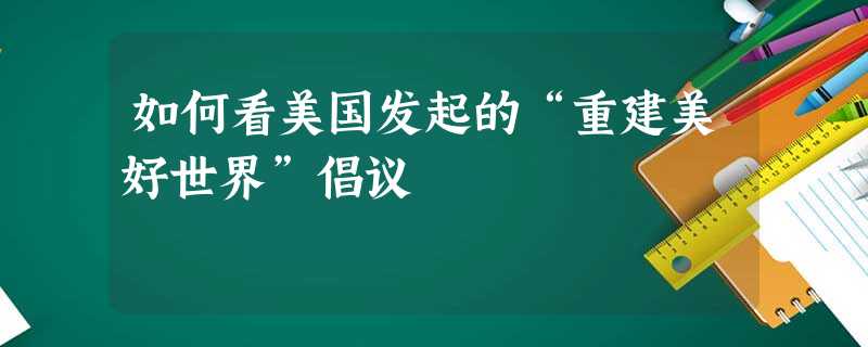 如何看美国发起的“重建美好世界”倡议 如何看美国发起的“重建美好世界”倡议