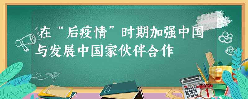 在“后疫情”时期加强中国与发展中国家伙伴合作 在“后疫情”时期加强中国与发展中国家伙伴合作