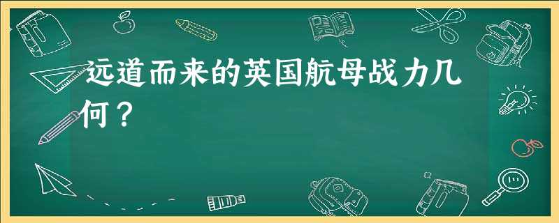 远道而来的英国航母战力几何? 远道而来的英国航母战力几何?
