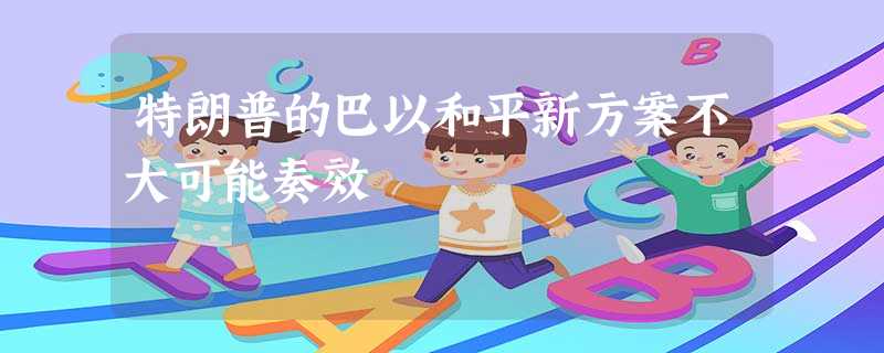 特朗普的巴以和平新方案不大可能奏效 特朗普的巴以和平新方案不大可能奏效