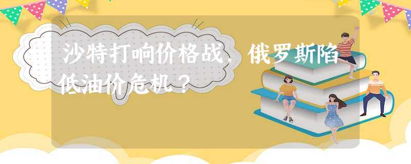 沙特打响价格战,俄罗斯陷低油价危机? 沙特打响价格战,俄罗斯陷低油价危机?