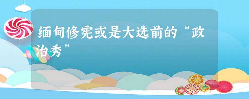 缅甸修宪或是大选前的“政治秀” 缅甸修宪或是大选前的“政治秀”