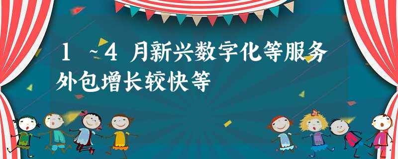 1~4月新兴数字化等服务外包增长较快等 1~4月新兴数字化等服务外包增长较快等
