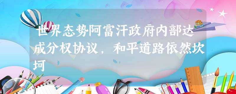 世界态势阿富汗政府内部达成分权协议,和平道路依然坎坷 世界态势阿富汗政府内部达成分权协议,和平道路依然坎坷