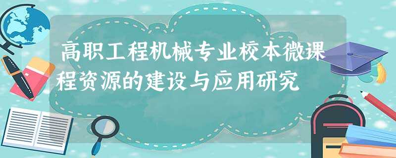 高职工程机械专业校本微课程资源的建设与应用研究 高职工程机械专业校本微课程资源的建设与应用研究