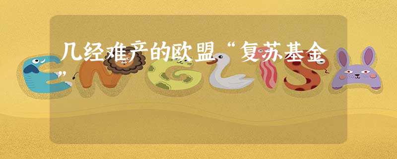 几经难产的欧盟“复苏基金” 几经难产的欧盟“复苏基金”