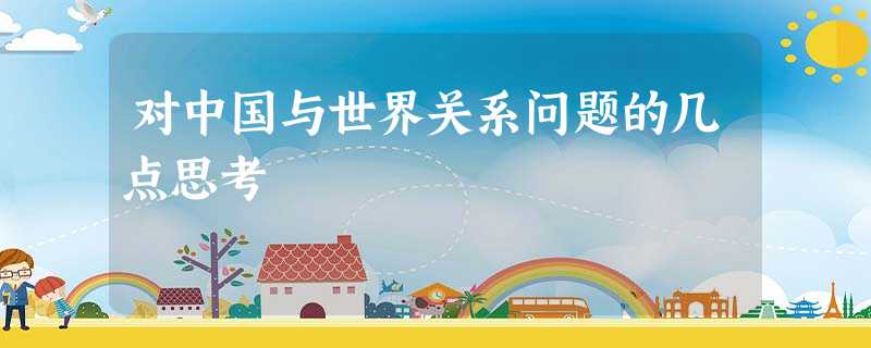 对中国与世界关系问题的几点思考 对中国与世界关系问题的几点思考