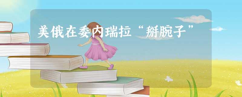 美俄在委内瑞拉“掰腕子” 美俄在委内瑞拉“掰腕子”