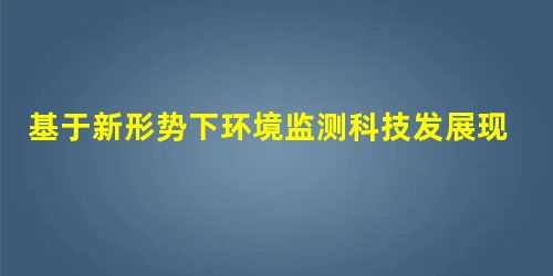 基于新形势下环境监测科技发展现状与趋势的思考 基于新形势下环境监测科技发展现状与趋势的思考