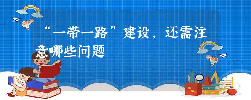 “一带一路”建设,还需注意哪些问题 “一带一路”建设,还需注意哪些问题