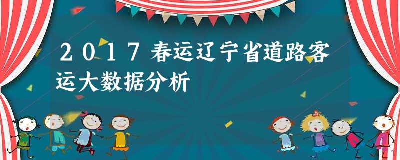 2017春运辽宁省道路客运大数据分析 2017春运辽宁省道路客运大数据分析