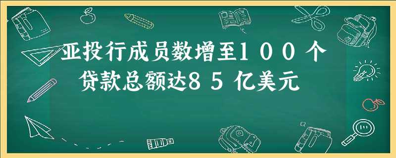 亚投行成员数增至100个 贷款总额达85亿美元 亚投行成员数增至100个 贷款总额达85亿美元