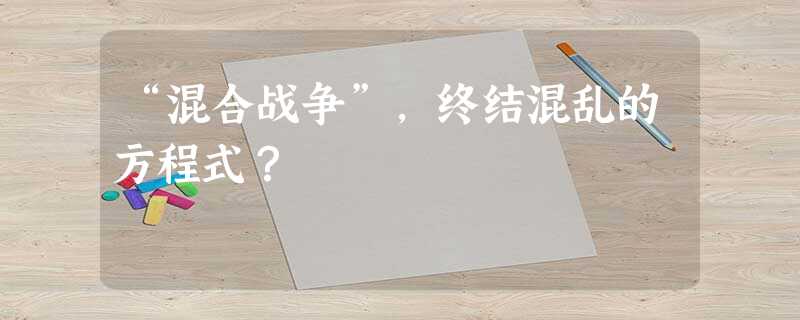 “混合战争”,终结混乱的方程式? “混合战争”,终结混乱的方程式?