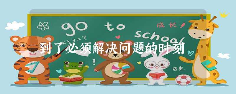 到了必须解决问题的时刻 到了必须解决问题的时刻