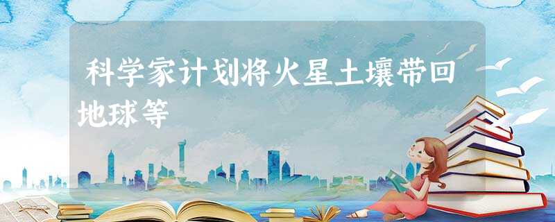 科学家计划将火星土壤带回地球等 科学家计划将火星土壤带回地球等