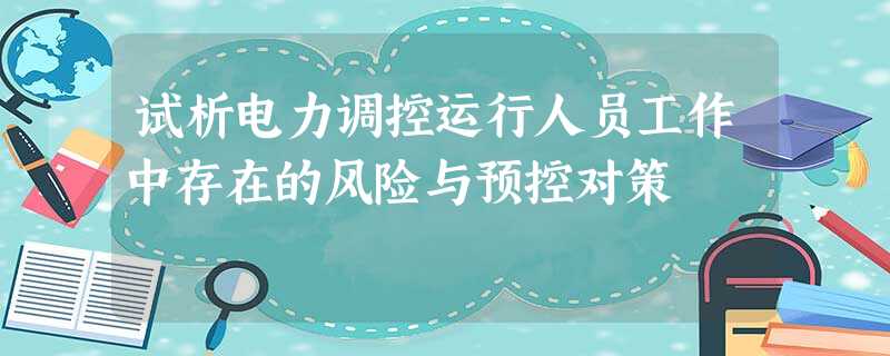 试析电力调控运行人员工作中存在的风险与预控对策 试析电力调控运行人员工作中存在的风险与预控对策