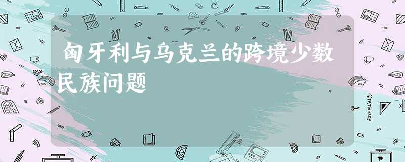 匈牙利与乌克兰的跨境少数民族问题 匈牙利与乌克兰的跨境少数民族问题