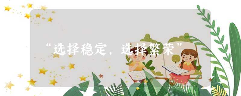 “选择稳定,选择繁荣” “选择稳定,选择繁荣”