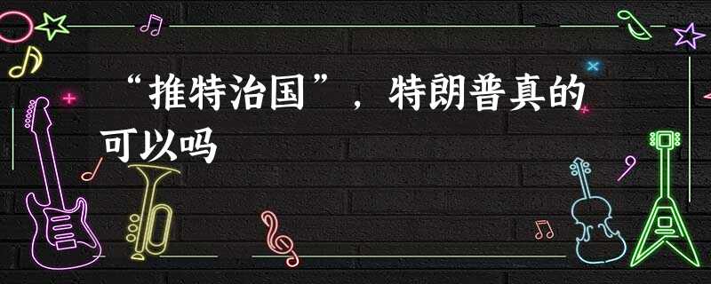 “推特治国”,特朗普真的可以吗 “推特治国”,特朗普真的可以吗