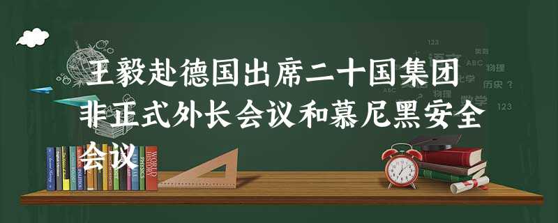 王毅赴德国出席二十国集团非正式外长会议和慕尼黑安全会议 王毅赴德国出席二十国集团非正式外长会议和慕尼黑安全会议