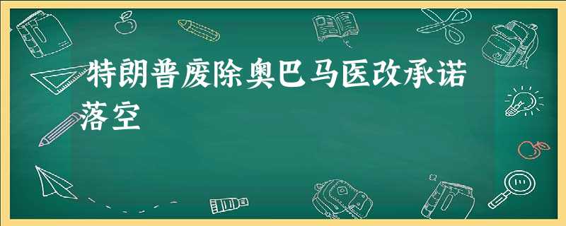 特朗普废除奥巴马医改承诺落空 特朗普废除奥巴马医改承诺落空