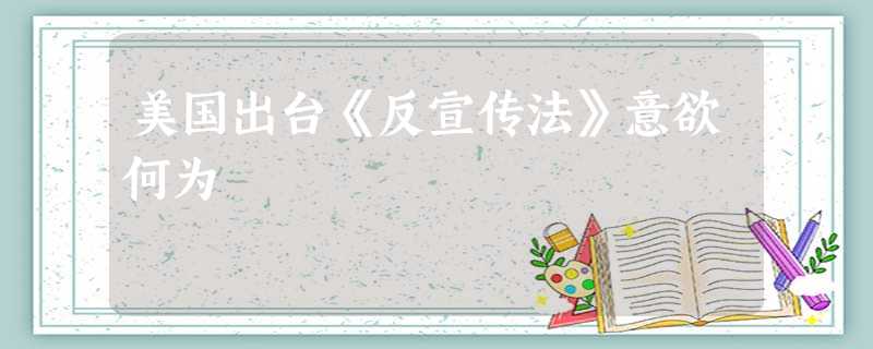 美国出台《反宣传法》意欲何为 美国出台《反宣传法》意欲何为