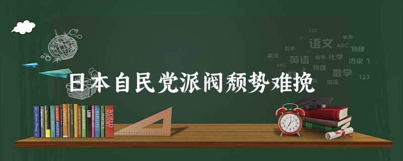 日本自民党派阀颓势难挽 日本自民党派阀颓势难挽