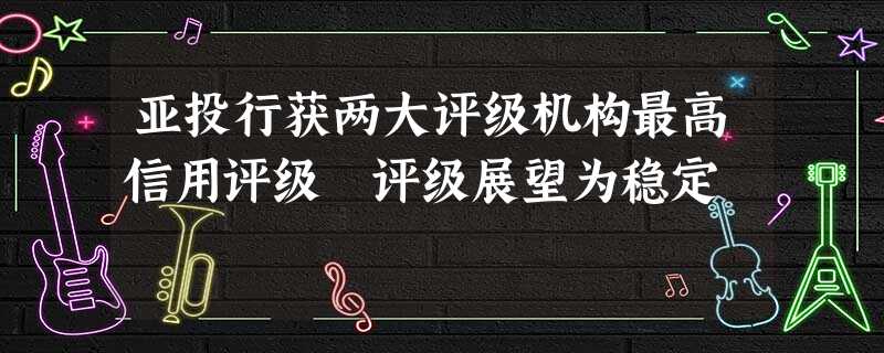 亚投行获两大评级机构最高信用评级 评级展望为稳定 亚投行获两大评级机构最高信用评级 评级展望为稳定