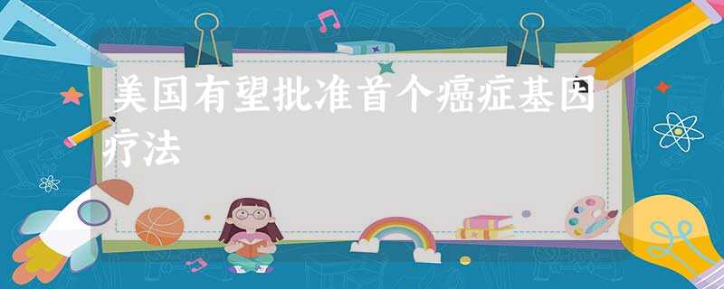美国有望批准首个癌症基因疗法 美国有望批准首个癌症基因疗法