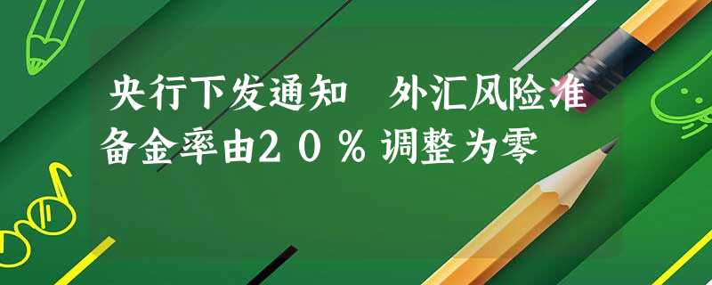 央行下发通知 外汇风险准备金率由20%调整为零 央行下发通知 外汇风险准备金率由20%调整为零