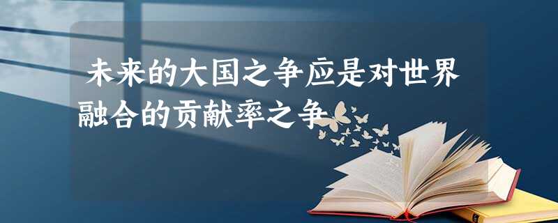 未来的大国之争应是对世界融合的贡献率之争 未来的大国之争应是对世界融合的贡献率之争